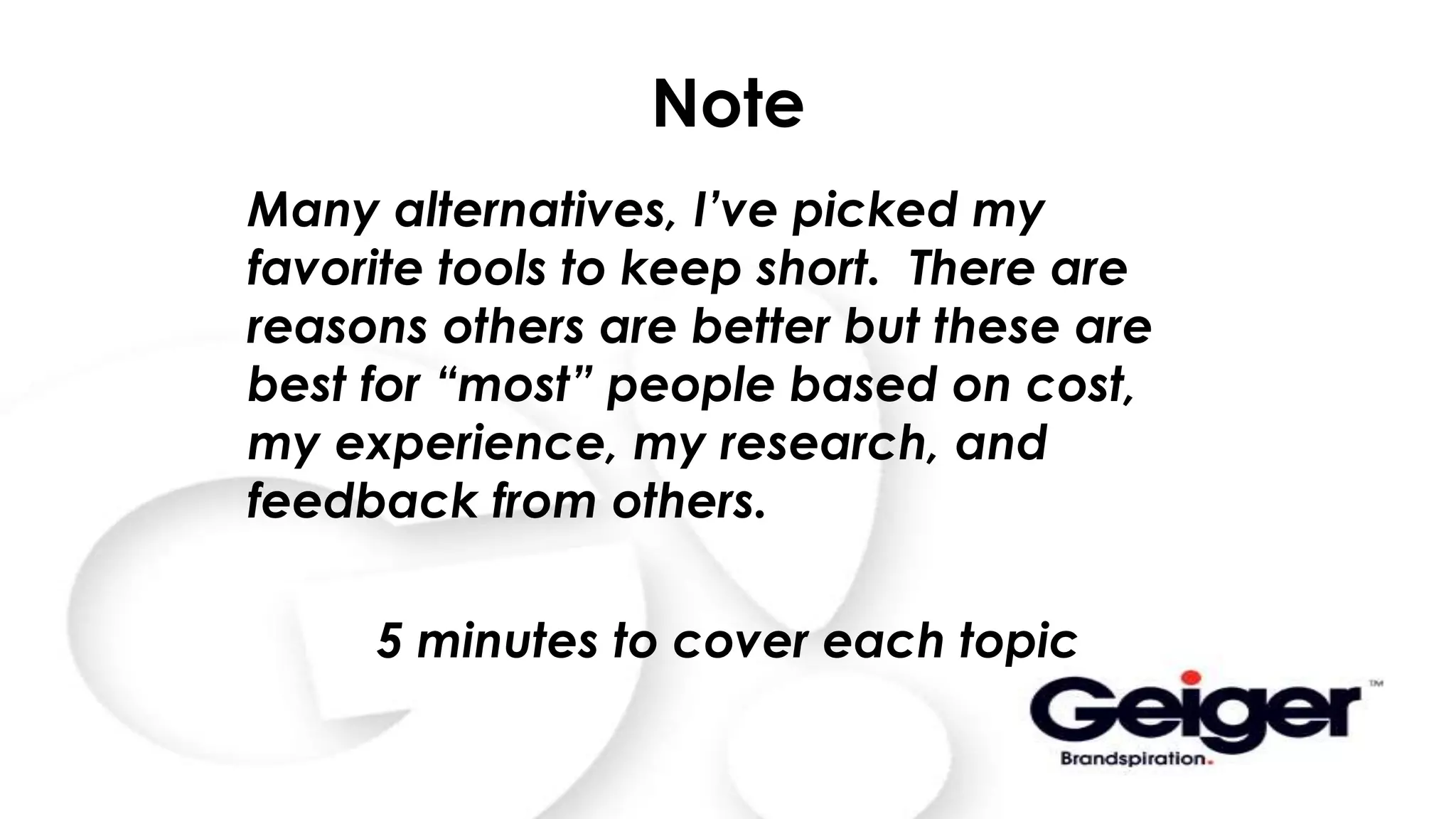 Note
Many alternatives, I’ve picked my
favorite tools to keep short. There are
reasons others are better but these are
best for “most” people based on cost,
my experience, my research, and
feedback from others.
5 minutes to cover each topic
 