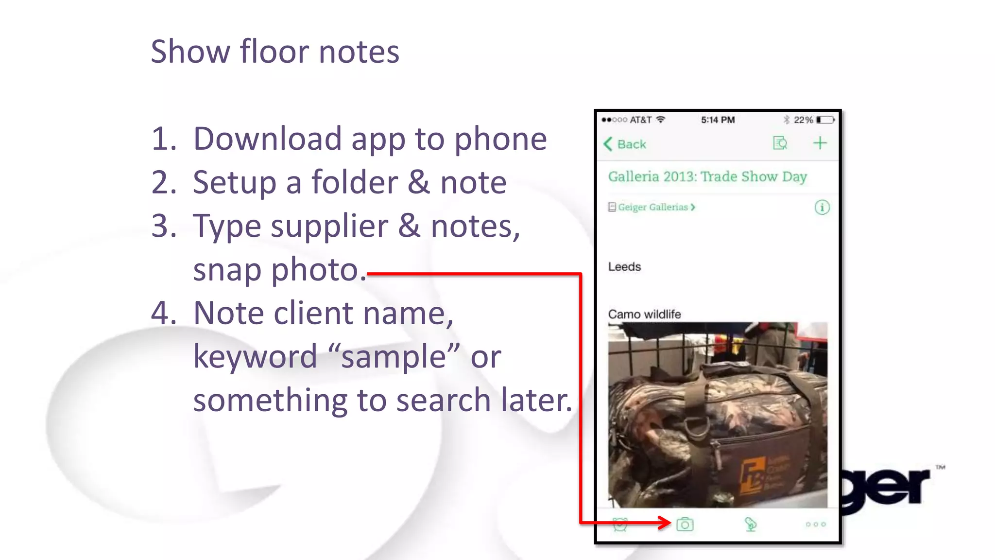 SHOW NOTES
Show floor notes
1. Download app to phone
2. Setup a folder & note
3. Type supplier & notes,
snap photo.
4. Note client name,
keyword “sample” or
something to search later.
 