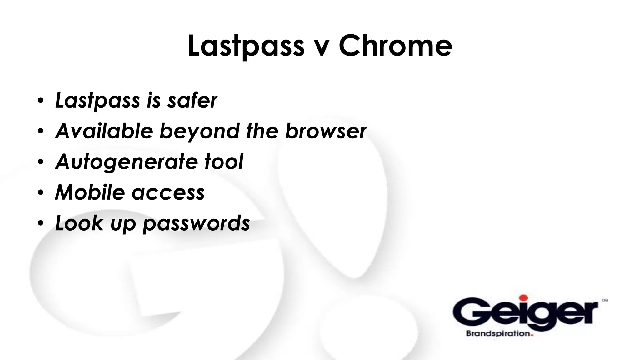 Lastpass v Chrome
• Lastpass is safer
• Available beyond the browser
• Autogenerate tool
• Mobile access
• Look up passwords
 