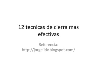 12 tecnicas de cierra mas
efectivas
Referencia:
http://jorgeildv.blogspot.com/
 