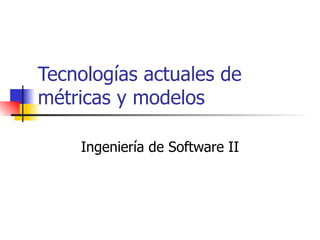 Tecnologías actuales de métricas y modelos Ingeniería de Software II 