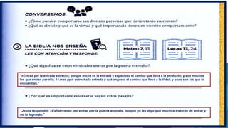 "«Entrad por la entrada estrecha; porque ancha es la entrada y espacioso el camino que lleva a la perdición, y son muchos
los que entran por ella; 14.mas ¡qué estrecha la entrada y qué angosto el camino que lleva a la Vida!; y poco son los que lo
encuentran."
"Jesús respondió: «Esfuércense por entrar por la puerta angosta, porque yo les digo que muchos tratarán de entrar y
no lo lograrán."
 