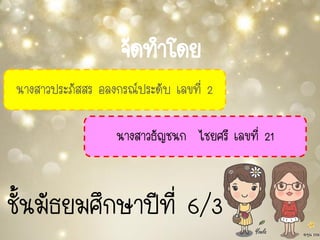 จัดทาโดย
นางสาวประภัสสร อลงกรณ์ประดับ เลขที่ 2
นางสาวธัญชนก ไชยศรี เลขที่ 21
ชั้นมัธยมศึกษาปีที่ 6/3
 