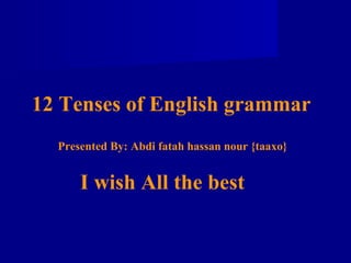 12 Tenses of English grammar
  Presented By: Abdi fatah hassan nour {taaxo}


      I wish All the best
 