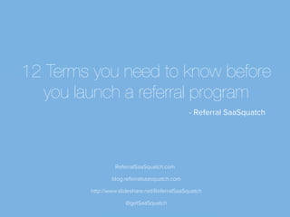 ReferralSaaSquatch.com @getSaaSquatch
12 Terms you need to know before
you launch a referral program
- Referral SaaSquatch
blog.referralsaasquatch.com	
  
http://www.slideshare.net/ReferralSaaSquatch	
  
ReferralSaaSquatch.com
@getSaaSquatch
 