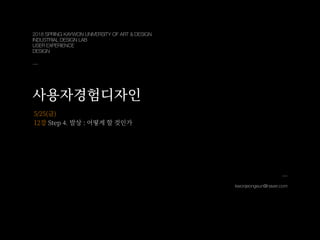 kwonjeongeun@naver.com
5/25(금)
12강 Step . 발상 : 어떻게 할 것인가
2018 SPRING KAYWON UNIVERSITY OF ART & DESIGN
INDUSTRIAL DESIGN LAB
USER EXPERIENCE
DESIGN
사용자경험디자인
 