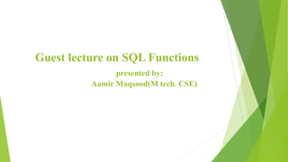Guest lecture on SQL Functions
presented by:
Aamir Maqsood(M tech. CSE)
 