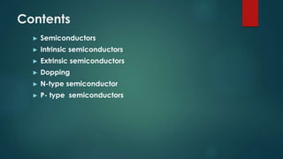 Contents
► Semiconductors
► Intrinsic semiconductors
► Extrinsic semiconductors
► Dopping
► N-type semiconductor
► P- type semiconductors
 