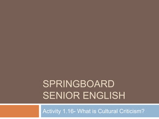 SPRINGBOARD
SENIOR ENGLISH
Activity 1.16- What is Cultural Criticism?
 