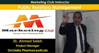 Public Relations Management
Dr. Ahmed Saleh
Product Manager
Orchidia Pharmaceuticals
Marketing Club Instructor
 
