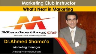 What's Next in Marketing
Marketing Club Instructor
Dr.Ahmed Shama’a
Marketing manager
Al borg Pharmaceuticals
 