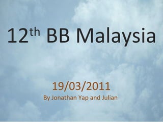 12 th  BB Malaysia 19/03/2011 By Jonathan Yap and Julian  