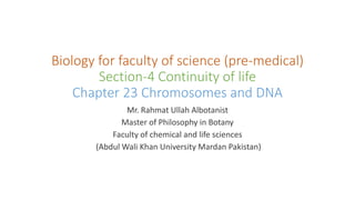 Biology for faculty of science (pre-medical)
Section-4 Continuity of life
Chapter 23 Chromosomes and DNA
Mr. Rahmat Ullah Albotanist
Master of Philosophy in Botany
Faculty of chemical and life sciences
(Abdul Wali Khan University Mardan Pakistan)
 