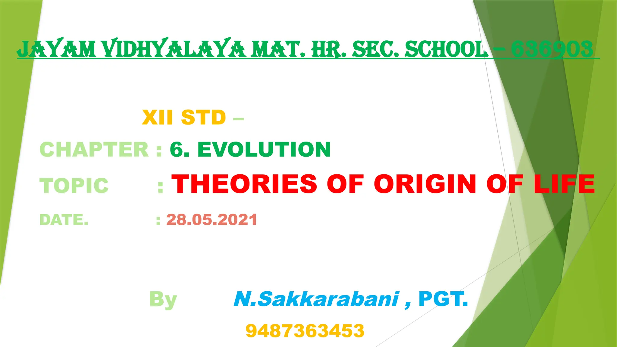 JAYAM VIDHYALAYA MAT. HR. SEC. SCHOOL – 636903
XII STD – BIO - ZOOLOGY
CHAPTER : 6. EVOLUTION
TOPIC : THEORIES OF ORIGIN OF LIFE
DATE. : 28.05.2021
By N.Sakkarabani , PGT.
9487363453
 
