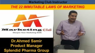 THE 22 IMMUTABLE LAWS OF MARKETING
Dr.Ahmed Samir
Product Manager
Splendid Pharma Group
Marketing Club Instructor
 