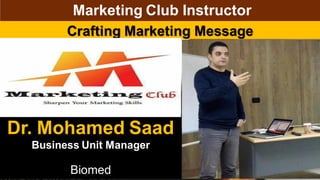 Crafting Marketing Message
Dr. Mohamed Saad
Business Unit Manager
Biomed
Marketing Club Instructor
 