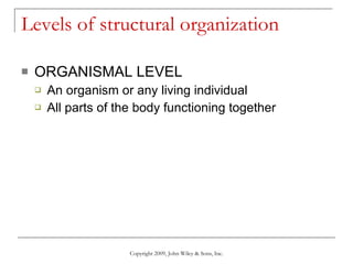 Levels of structural organization ORGANISMAL LEVEL An organism or any living individual All parts of the body functioning together  Copyright 2009, John Wiley & Sons, Inc. 