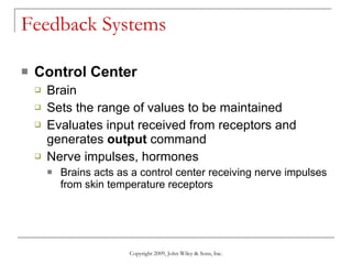 Feedback Systems Control Center Brain Sets the range of values to be maintained Evaluates input received from receptors and generates  output  command Nerve impulses, hormones Brains acts as a control center receiving nerve impulses from skin temperature receptors Copyright 2009, John Wiley & Sons, Inc. 