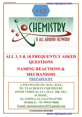 A.THANGAMANI-9994370800
PREPARED BY
+12
A.THANGAMANI, M.Sc., B.Ed.,
PG TEACHER IN CHEMISTRY
JOTHI VIDHYALAYA MAT. HR. SEC.
SCHOOL,
ELAMPILLAI, SALEM-637502
MOBILE: +91-9994370800
Email: manichemistry87@gmail.com
ALL 3, 5 & 10 FREQUENTLY ASKED
QUESTIONS
NAMING REACTIONS &
MECHANISMS
www.tnschools.co.in
www.rejinpaul.com
www.rejinpaul.com
 