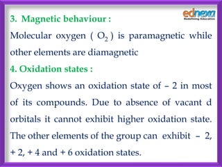 3. Magnetic behaviour :
Molecular oxygen ( O2 ) is paramagnetic while
other elements are diamagnetic
4. Oxidation states :...