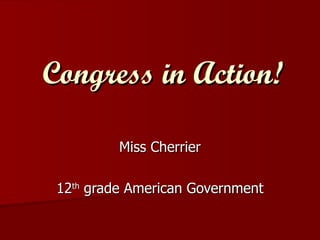 Congress in Action! Miss Cherrier 12 th  grade American Government 