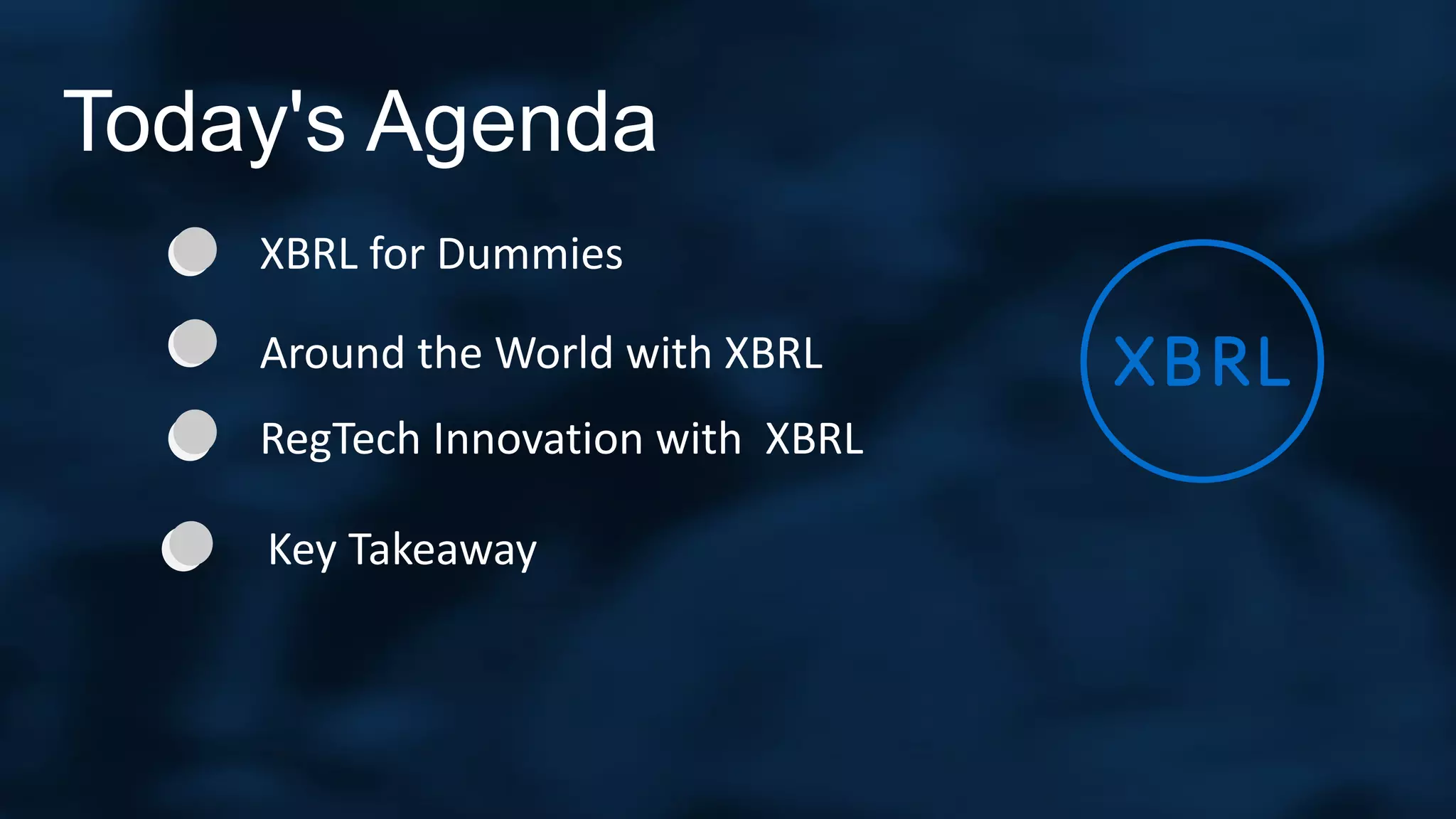 Today's Agenda
XBRL for Dummies
Around the World with XBRL
RegTech Innovation with XBRL
Key Takeaway
 