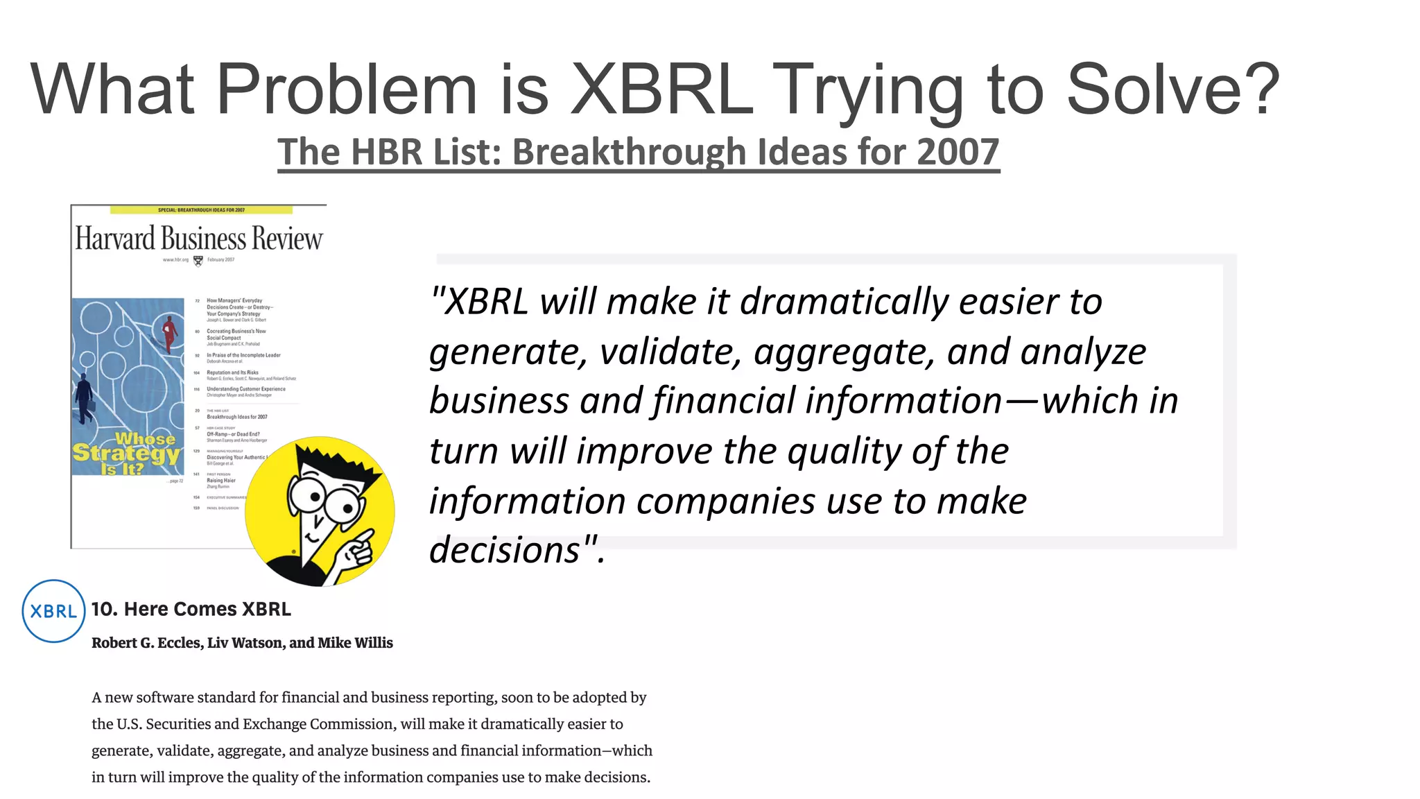 The HBR List: Breakthrough Ideas for 2007
What Problem is XBRL Trying to Solve?
"XBRL will make it dramatically easier to
generate, validate, aggregate, and analyze
business and financial information—which in
turn will improve the quality of the
information companies use to make
decisions".
 