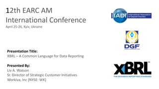 12th EARC AM
International Conference
April 25-26, Kyiv, Ukraine
Presentation Title:
XBRL – A Common Language for Data Reporting
Presented By:
Liv A. Watson
Sr. Director of Strategic Customer Initiatives
Workiva, Inc [NYSE: WK]
 