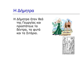 Η Δήμητρα Η Δήμητρα ήταν θεά της Γεωργίας και προστάτευε τα δέντρα, τα φυτά και τα Σιτάρια.  