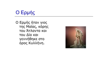 Ο Ερμής Ο Ερμής ήταν γιος της Μαίας, κόρης του Άτλαντα και του Δία και γεννήθηκε στο όρος Κυλλήνη.  