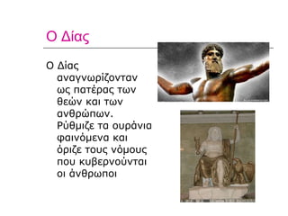 Ο Δίας Ο Δίας αναγνωρίζονταν ως πατέρας των θεών και των ανθρώπων. Ρύθμιζε τα ουράνια φαινόμενα και όριζε τους νόμους που κυβερνούνται οι άνθρωποι  