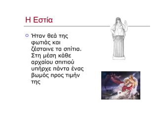 Η Εστία Ήταν θεά της φωτιάς και ζέσταινε τα σπίτια. Στη μέση κάθε αρχαίου σπιτιού υπήρχε πάντα ένας βωμός προς τιμήν της 