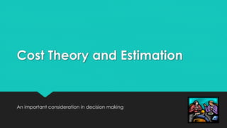 Cost Theory and Estimation
An important consideration in decision making
 