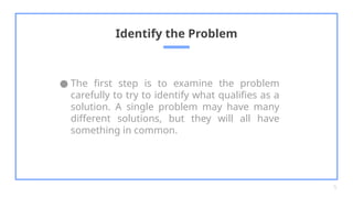 ● The first step is to examine the problem
carefully to try to identify what qualifies as a
solution. A single problem may have many
different solutions, but they will all have
something in common.
Identify the Problem
5
 