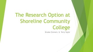 The Research Option at
Shoreline Community
College
Brooke Zimmers & Terry Taylor
 