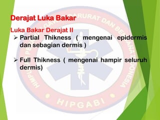 Derajat Luka Bakar
Luka Bakar Derajat II
 Partial Thikness ( mengenai epidermis
dan sebagian dermis )
 Full Thikness ( mengenai hampir seluruh
dermis)
 