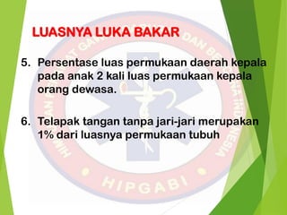 5. Persentase luas permukaan daerah kepala
pada anak 2 kali luas permukaan kepala
orang dewasa.
6. Telapak tangan tanpa jari-jari merupakan
1% dari luasnya permukaan tubuh
LUASNYA LUKA BAKAR
 