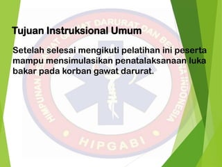 Tujuan Instruksional Umum
Setelah selesai mengikuti pelatihan ini peserta
mampu mensimulasikan penatalaksanaan luka
bakar pada korban gawat darurat.
 