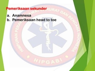 Pemeriksaan sekunder
a. Anamnesa
b. Pemeriksaan head to toe
 