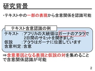 研究背景
・テキスト中の一部の表現から含意関係を認識可能
⇒含意要因となる表現と仮説の対を集めること
で含意関係認識が可能
2
 