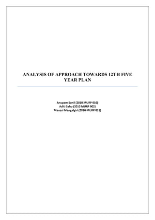 ANALYSIS OF APPROACH TOWARDS 12TH FIVE
               YEAR PLAN



           Anupam Sunil (2010 MURP 010)
             Aditi Sahu (2010 MURP 002)
          Manasi Mangalgiri (2010 MURP 011)
 