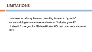 LIMITATIONS 
 continues its primary focus on providing impetus to “growth” 
no methodologies to measure and monitor “inclusive growth” 
 it should fix targets for Gini coefficient, HDI and other such measures also.  
