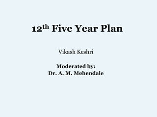 12th Five Year Plan
Vikash Keshri
Moderated by:
Dr. A. M. Mehendale
 