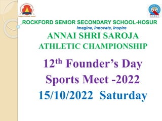 ROCKFORD SENIOR SECONDARY SCHOOL-HOSUR
Imagine, Innovate, Inspire
ANNAI SHRI SAROJA
ATHLETIC CHAMPIONSHIP
12th Founder’s Day
Sports Meet -2022
15/10/2022 Saturday
 