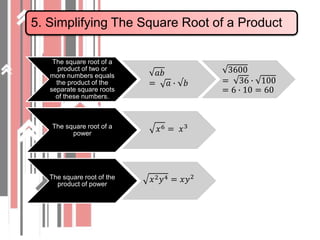5. Simplifying The Square Root of a Product
The square root of a
product of two or
more numbers equals
the product of the
separate square roots
of these numbers.
𝑎𝑏
= 𝑎 ∙ √𝑏
3600
= 36 ∙ 100
= 6 ∙ 10 = 60
The square root of a
power
𝑥6 = 𝑥3
The square root of the
product of power
𝑥2 𝑦4 = 𝑥𝑦2
 