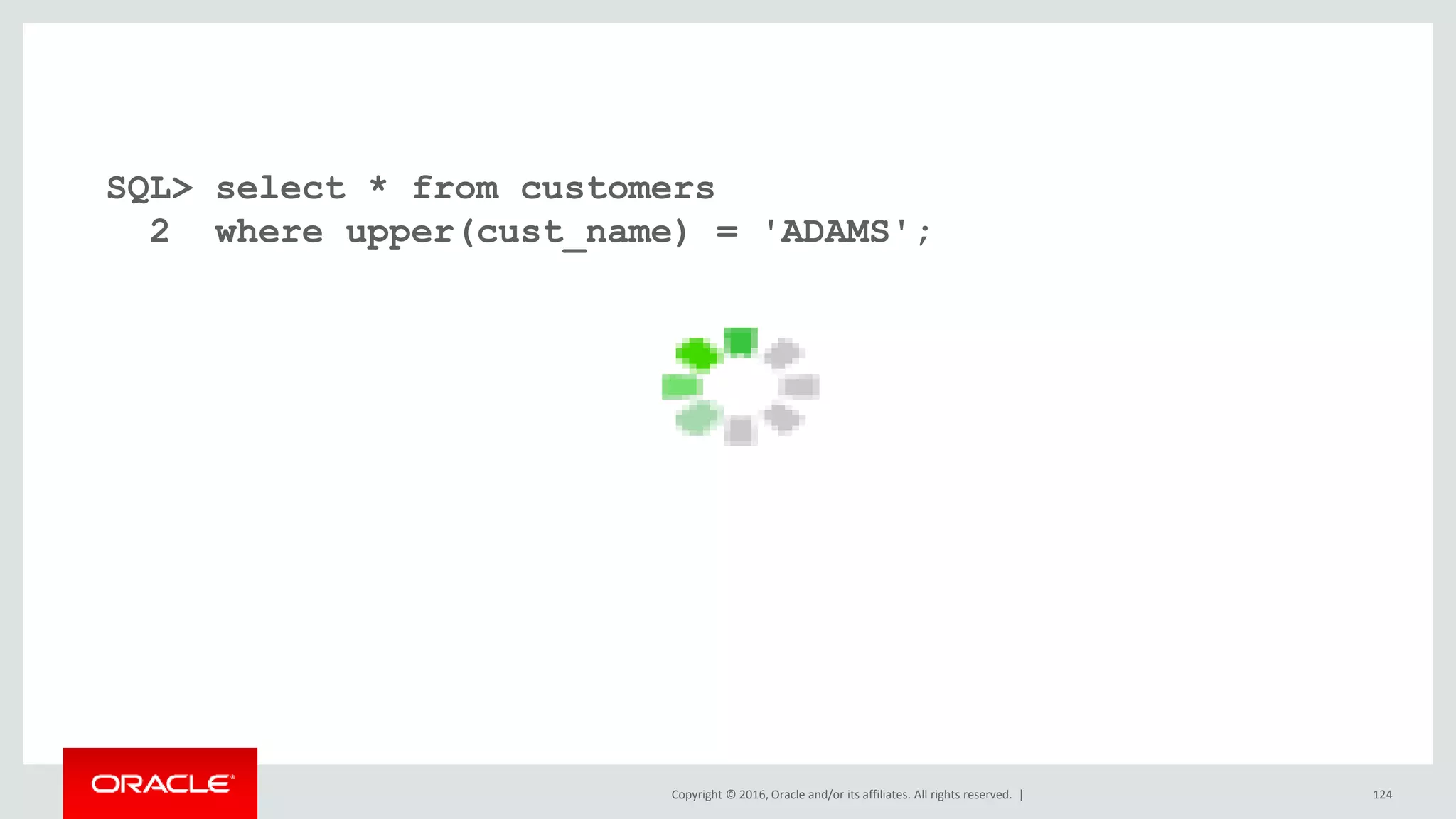 Copyright © 2016, Oracle and/or its affiliates. All rights reserved. | 124
SQL> select * from customers
2 where upper(cust_name) = 'ADAMS';
 