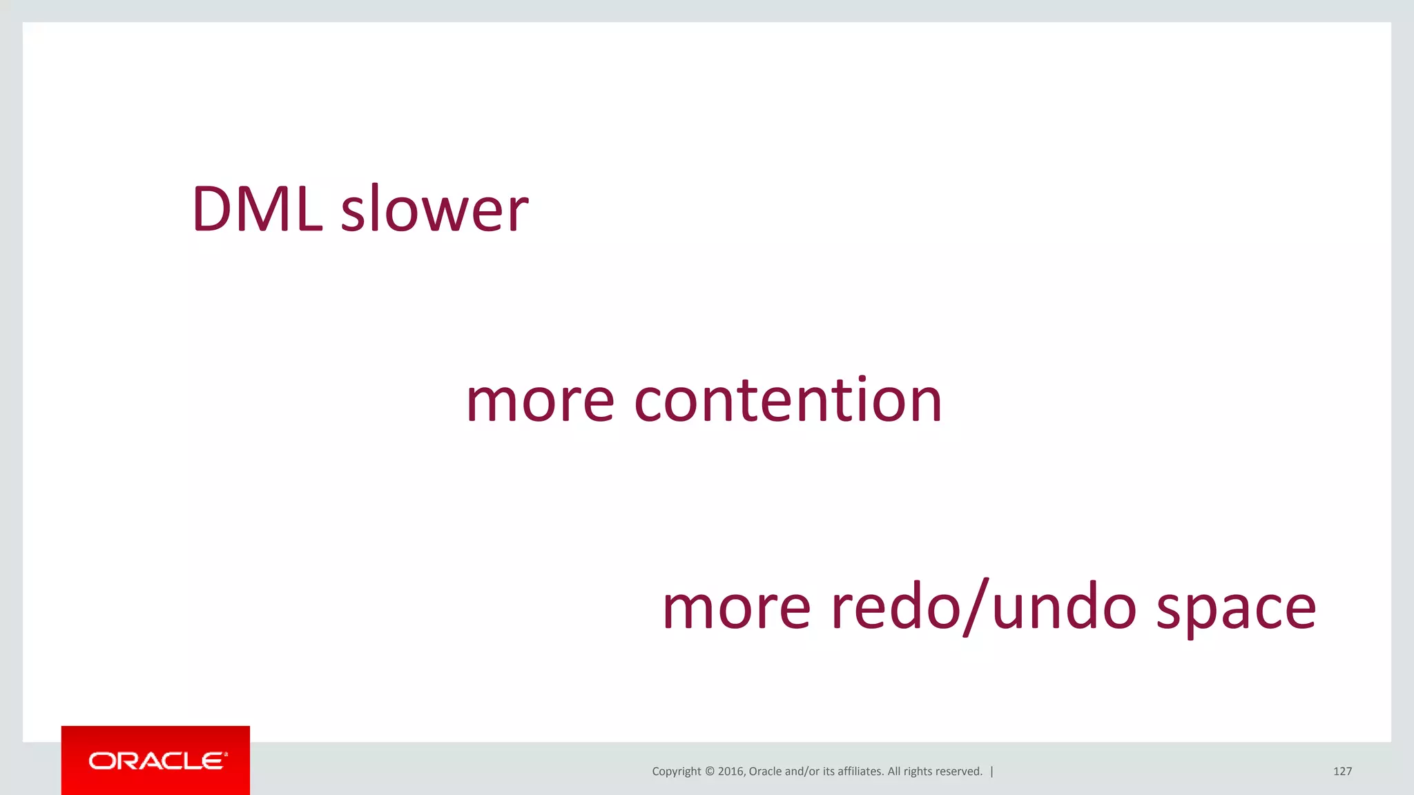 Copyright © 2016, Oracle and/or its affiliates. All rights reserved. | 127
DML slower
more contention
more redo/undo space
 