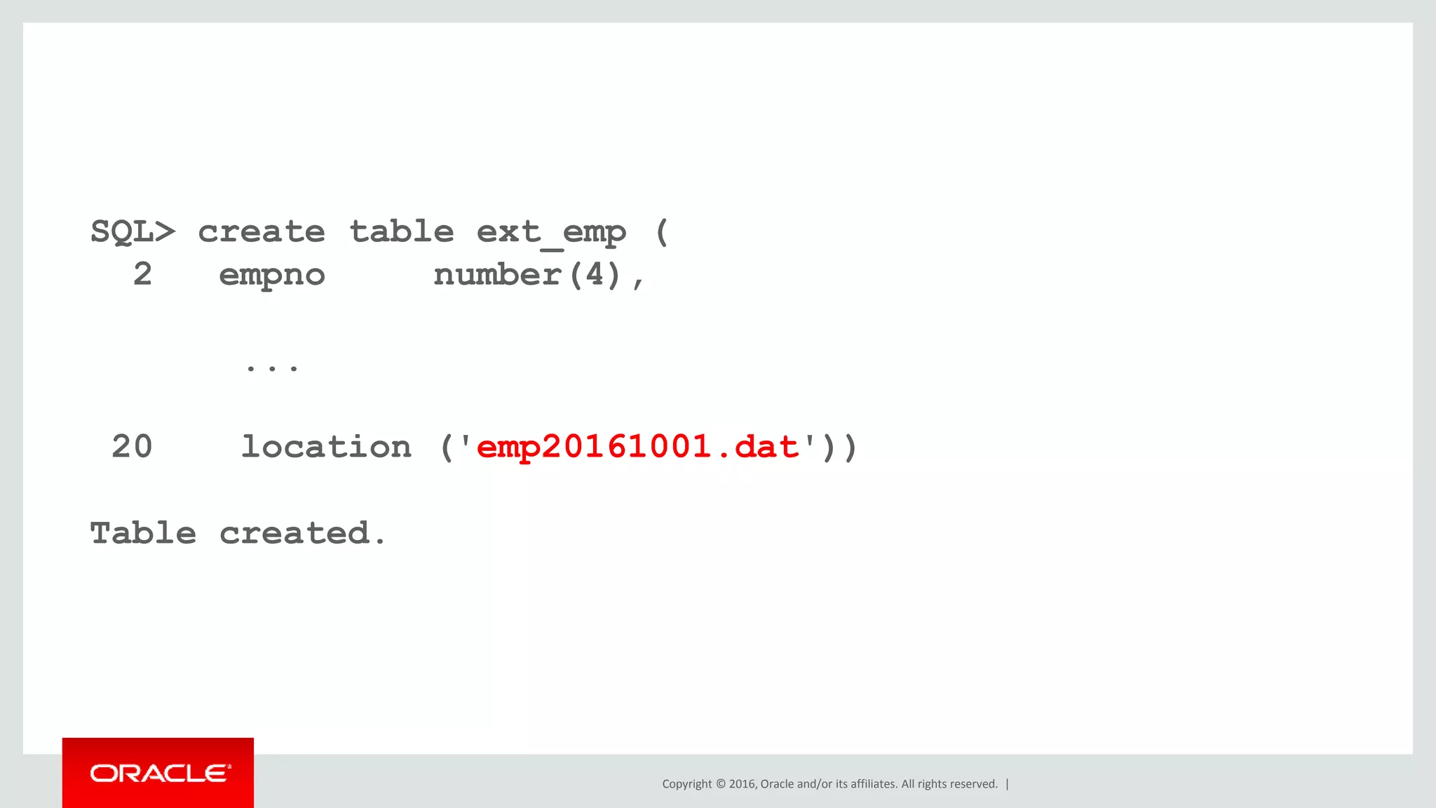 Copyright © 2016, Oracle and/or its affiliates. All rights reserved. |
SQL> create table ext_emp (
2 empno number(4),
...
20 location ('emp20161001.dat'))
Table created.
 