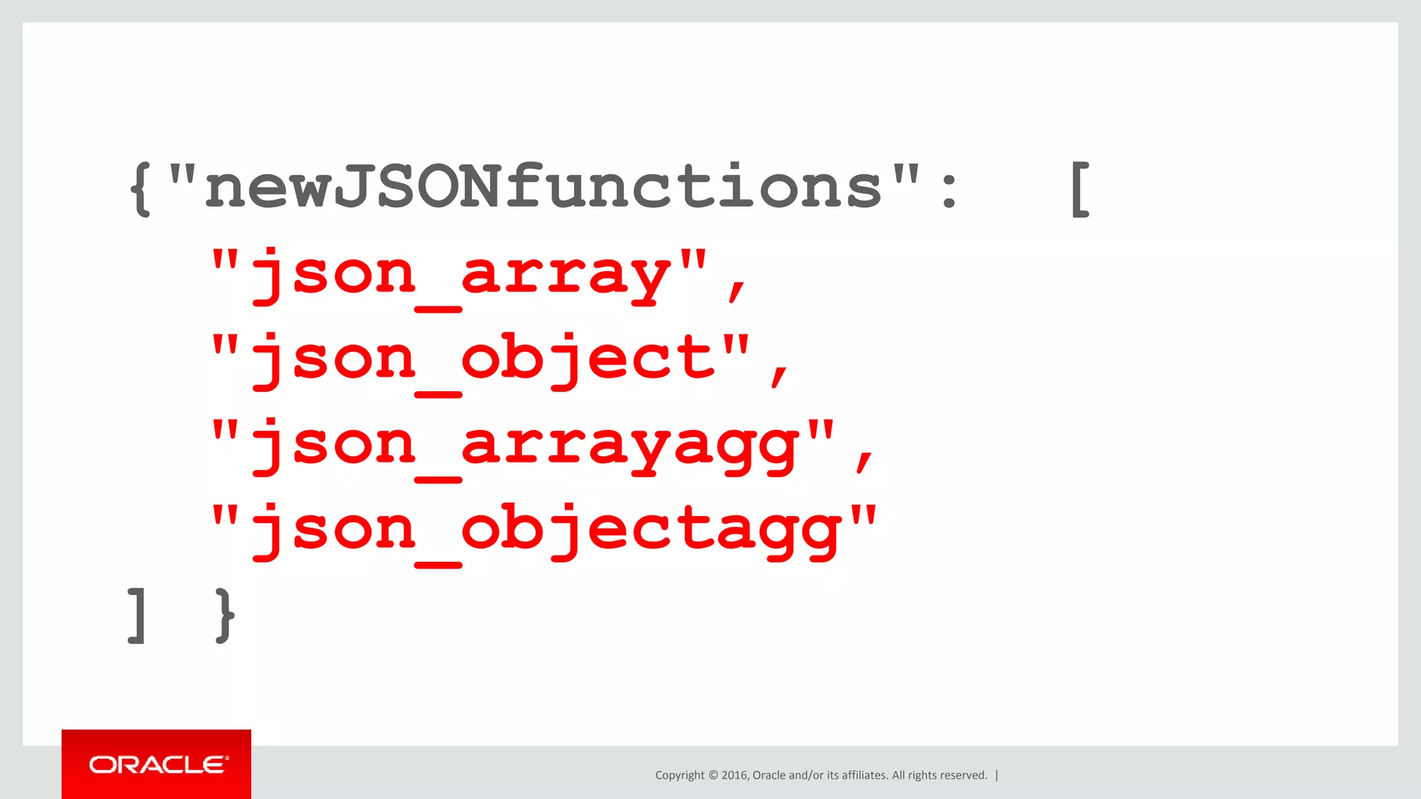 Copyright © 2016, Oracle and/or its affiliates. All rights reserved. |
{"newJSONfunctions": [
"json_array",
"json_object",
"json_arrayagg",
"json_objectagg"
] }
 