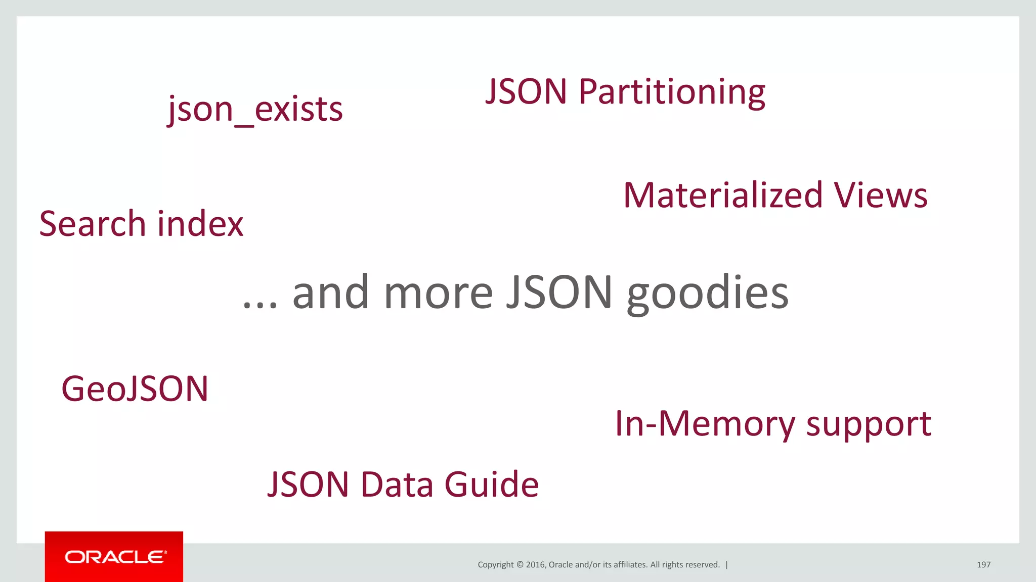 Copyright © 2016, Oracle and/or its affiliates. All rights reserved. | 197
... and more JSON goodies
json_exists
GeoJSON
JSON Partitioning
In-Memory support
JSON Data Guide
Materialized Views
Search index
 